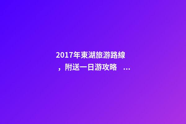 2017年東湖旅游路線，附送一日游攻略！